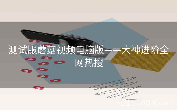 测试服蘑菇视频电脑版——大神进阶全网热搜