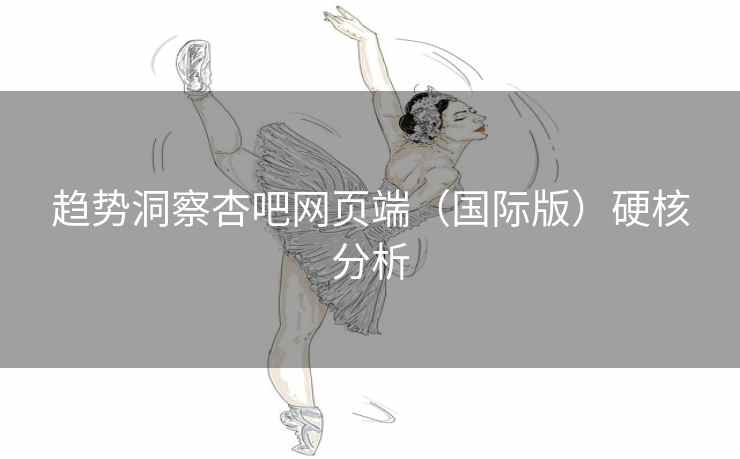 趋势洞察杏吧网页端（国际版）硬核分析