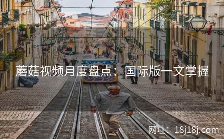 蘑菇视频月度盘点：国际版一文掌握