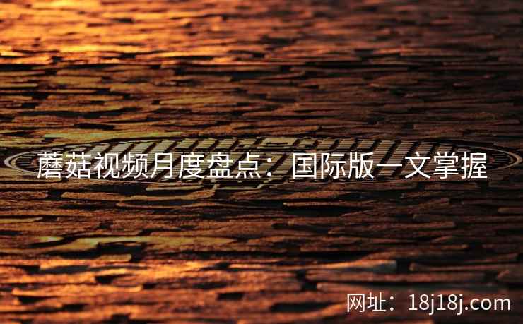 蘑菇视频月度盘点：国际版一文掌握