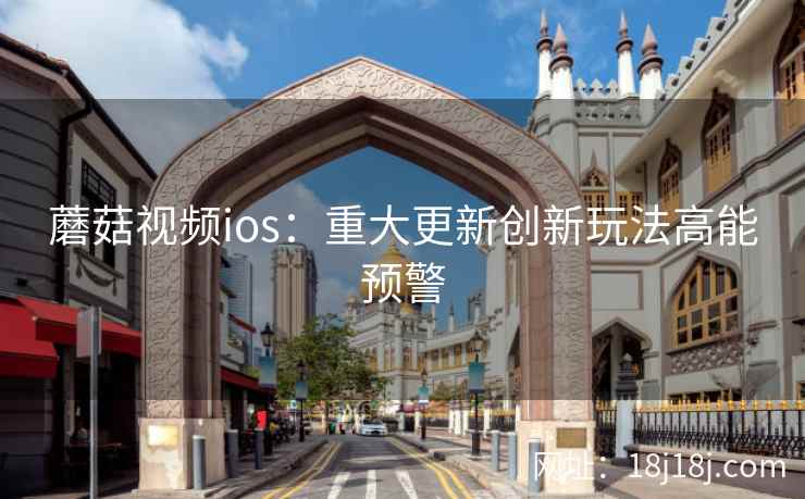 蘑菇视频ios：重大更新创新玩法高能预警
