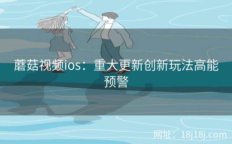 蘑菇视频ios：重大更新创新玩法高能预警