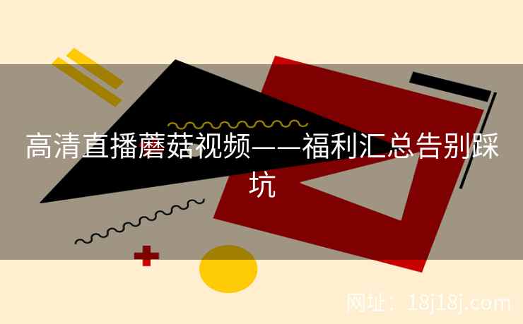 高清直播蘑菇视频——福利汇总告别踩坑