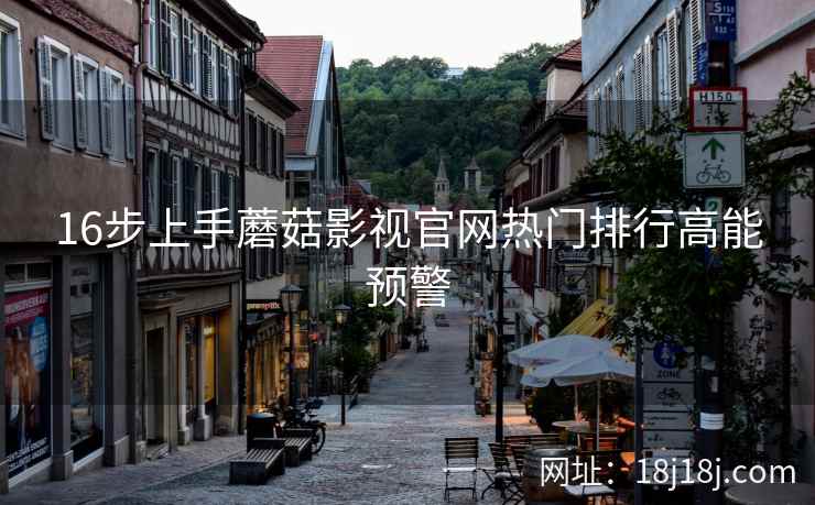 16步上手蘑菇影视官网热门排行高能预警