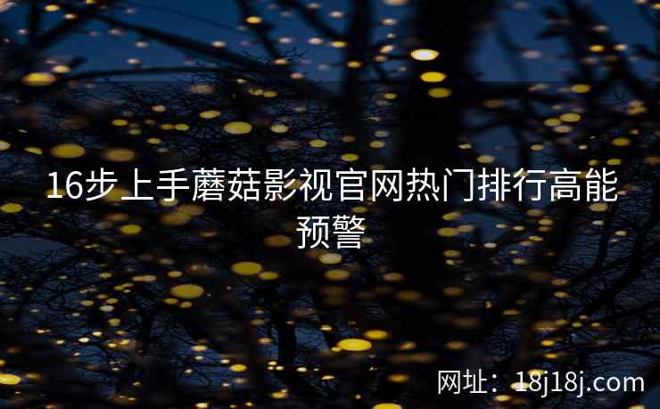 16步上手蘑菇影视官网热门排行高能预警