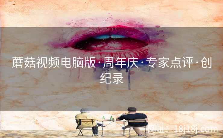 蘑菇视频电脑版·周年庆·专家点评·创纪录
