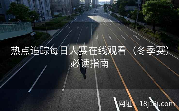 热点追踪每日大赛在线观看（冬季赛）必读指南