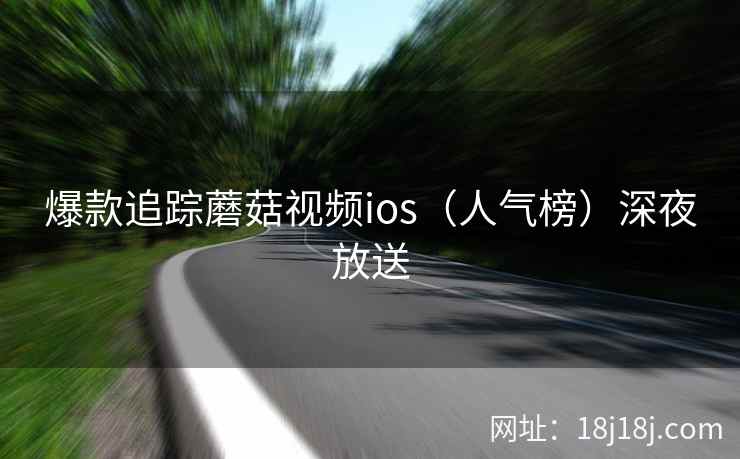 爆款追踪蘑菇视频ios（人气榜）深夜放送