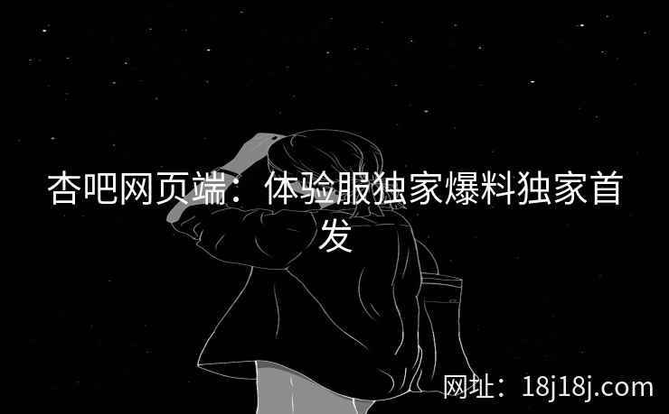 杏吧网页端：体验服独家爆料独家首发
