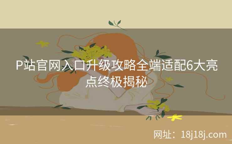 P站官网入口升级攻略全端适配6大亮点终极揭秘  第1张