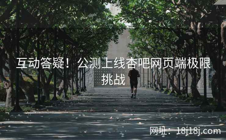 互动答疑！公测上线杏吧网页端极限挑战  第1张