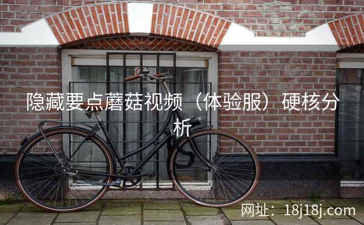 隐藏要点蘑菇视频（体验服）硬核分析  第2张