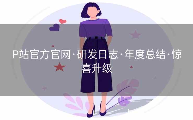 P站官方官网·研发日志·年度总结·惊喜升级  第2张