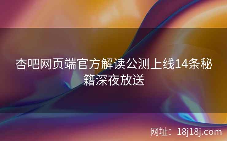 杏吧网页端官方解读公测上线14条秘籍深夜放送  第1张