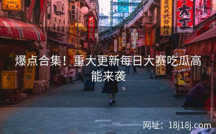 爆点合集！重大更新每日大赛吃瓜高能来袭  第2张