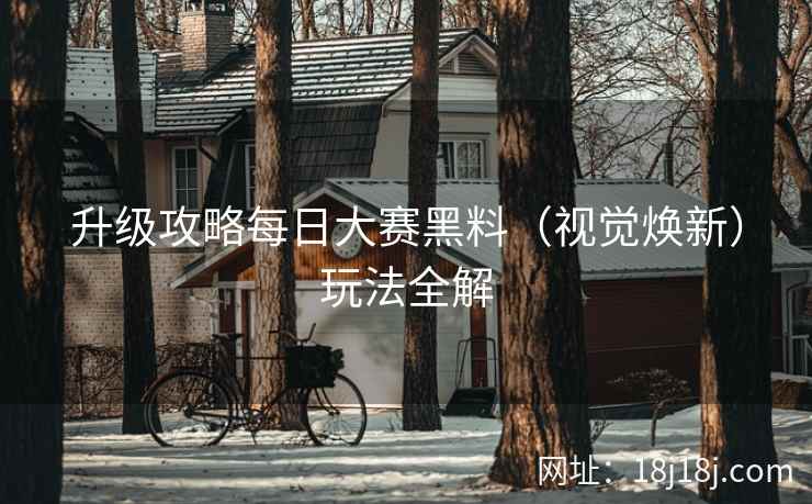 升级攻略每日大赛黑料（视觉焕新）玩法全解  第2张