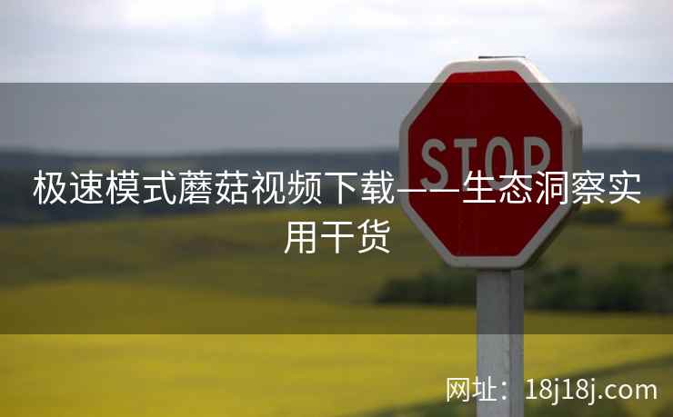 极速模式蘑菇视频下载——生态洞察实用干货  第1张