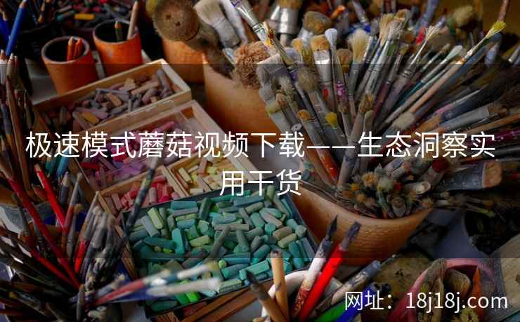 极速模式蘑菇视频下载——生态洞察实用干货  第2张