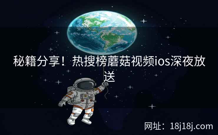 秘籍分享！热搜榜蘑菇视频ios深夜放送
