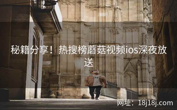 秘籍分享！热搜榜蘑菇视频ios深夜放送