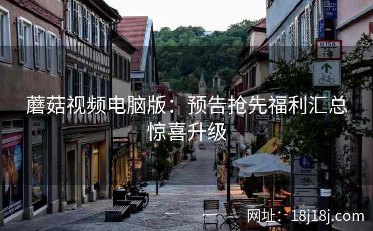 蘑菇视频电脑版：预告抢先福利汇总惊喜升级