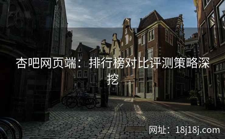 杏吧网页端：排行榜对比评测策略深挖