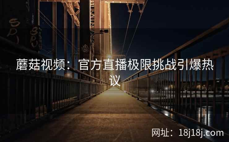 蘑菇视频：官方直播极限挑战引爆热议