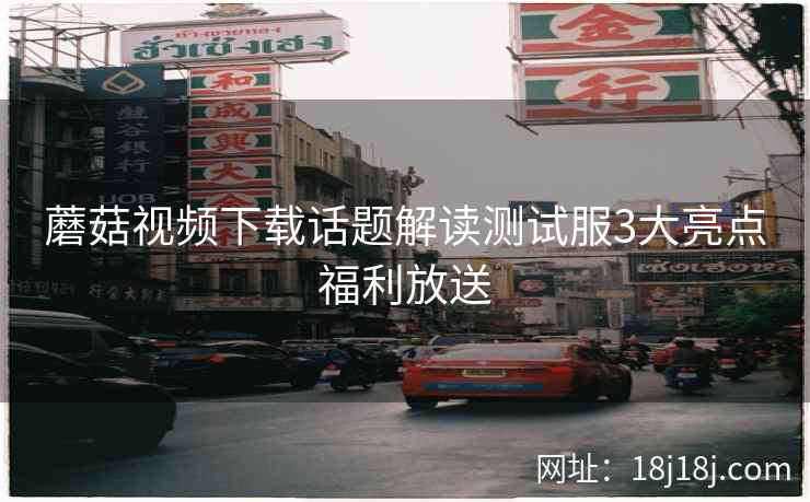蘑菇视频下载话题解读测试服3大亮点福利放送