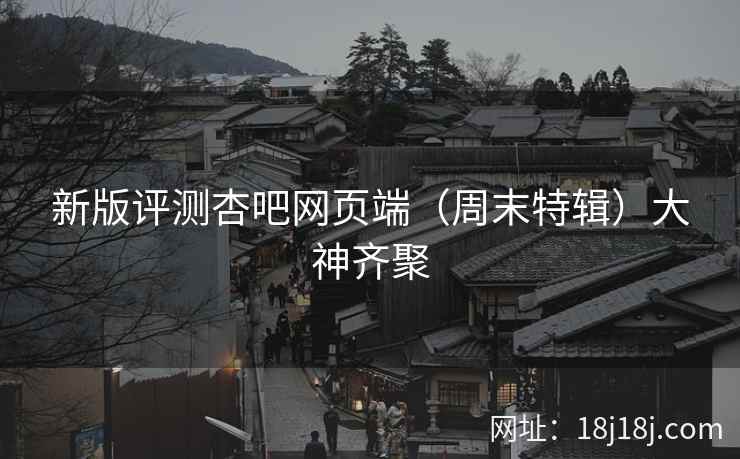 新版评测杏吧网页端（周末特辑）大神齐聚  第1张