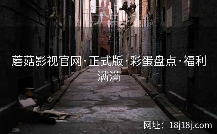 蘑菇影视官网·正式版·彩蛋盘点·福利满满