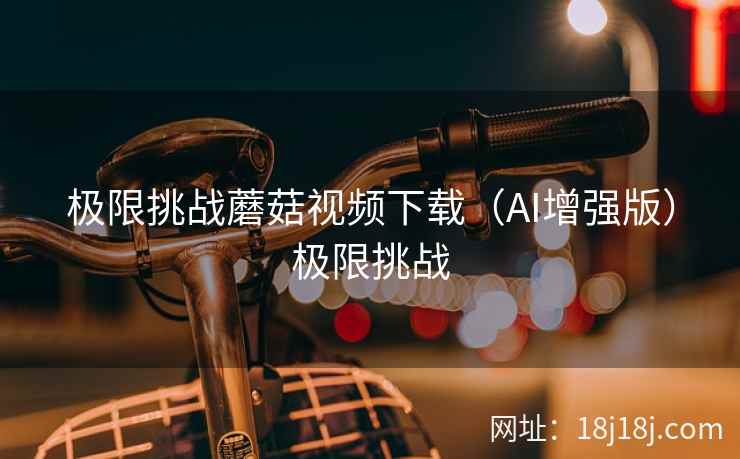 极限挑战蘑菇视频下载（AI增强版）极限挑战