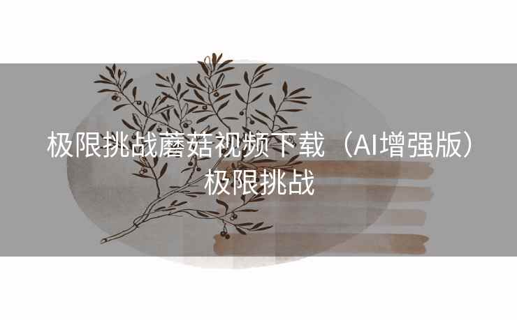 极限挑战蘑菇视频下载（AI增强版）极限挑战
