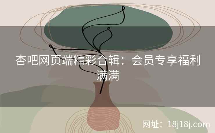 杏吧网页端精彩合辑：会员专享福利满满
