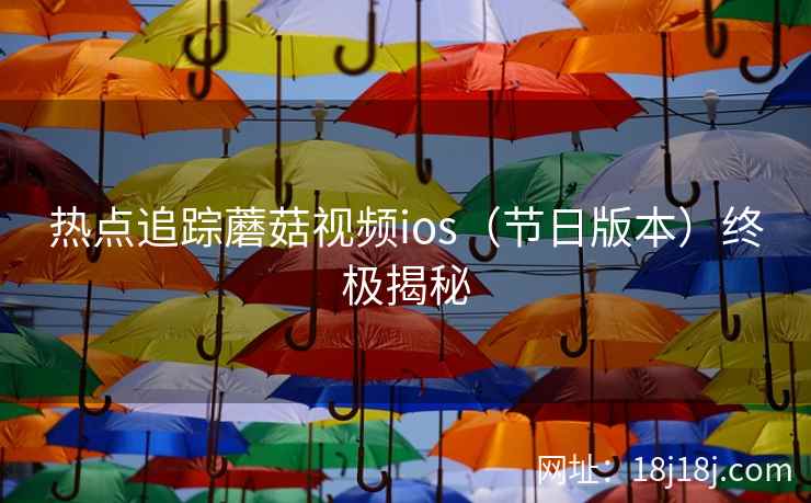 热点追踪蘑菇视频ios（节日版本）终极揭秘