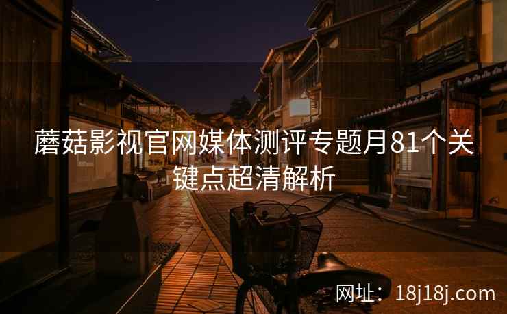 蘑菇影视官网媒体测评专题月81个关键点超清解析  第1张