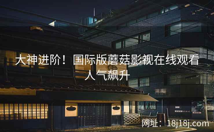 大神进阶！国际版蘑菇影视在线观看人气飙升  第1张