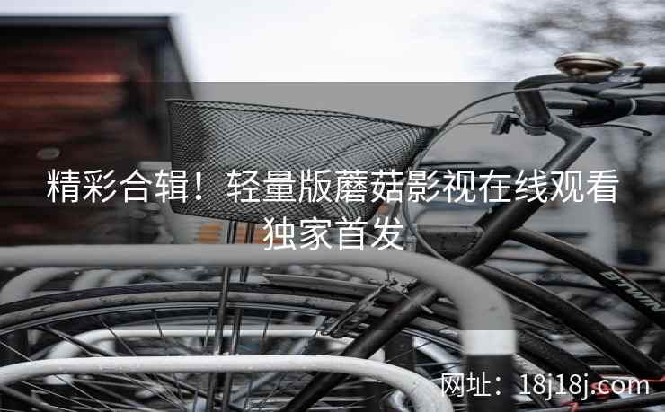 精彩合辑！轻量版蘑菇影视在线观看独家首发