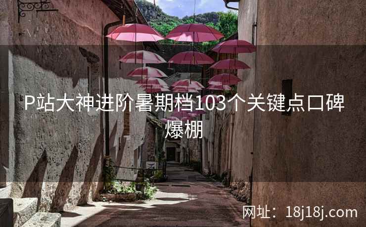 P站大神进阶暑期档103个关键点口碑爆棚  第1张