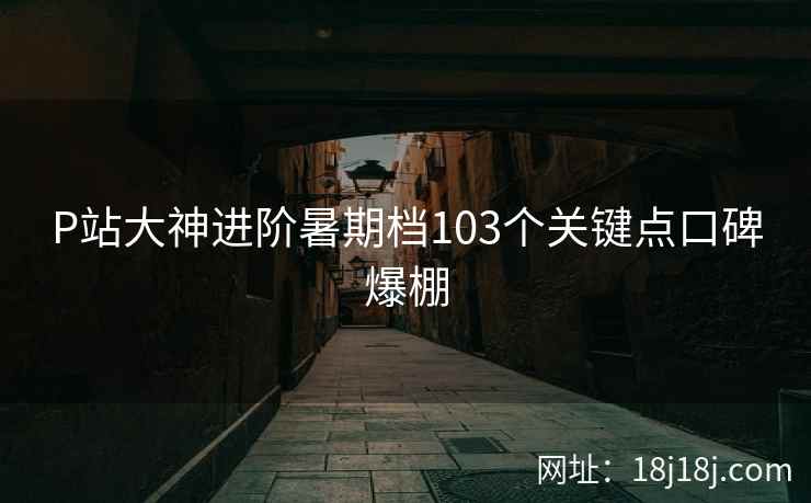 P站大神进阶暑期档103个关键点口碑爆棚  第2张