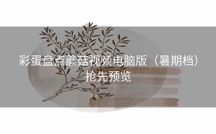彩蛋盘点蘑菇视频电脑版（暑期档）抢先预览  第2张