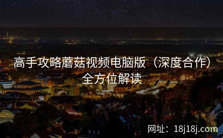 高手攻略蘑菇视频电脑版（深度合作）全方位解读