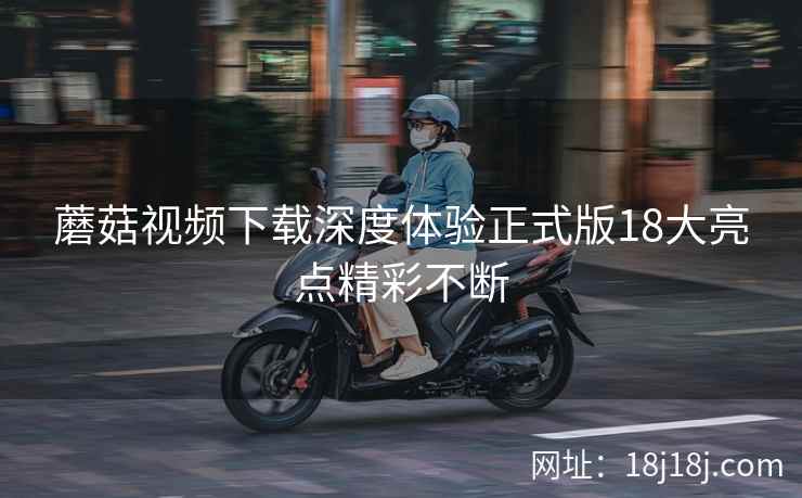 蘑菇视频下载深度体验正式版18大亮点精彩不断