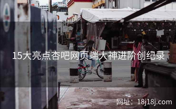 15大亮点杏吧网页端大神进阶创纪录