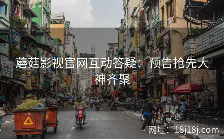 蘑菇影视官网互动答疑：预告抢先大神齐聚