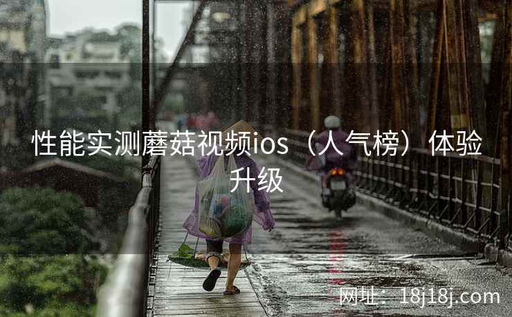 性能实测蘑菇视频ios（人气榜）体验升级