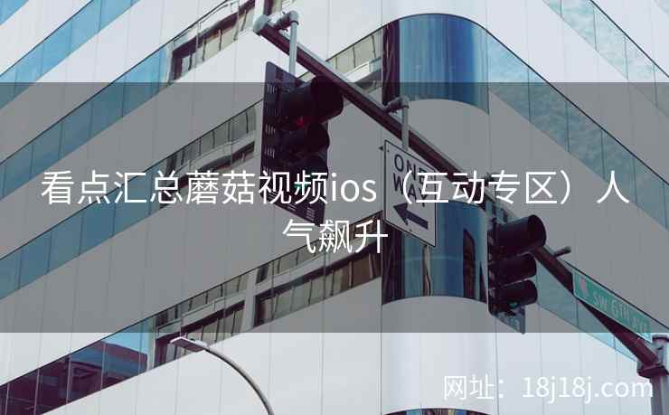 看点汇总蘑菇视频ios（互动专区）人气飙升