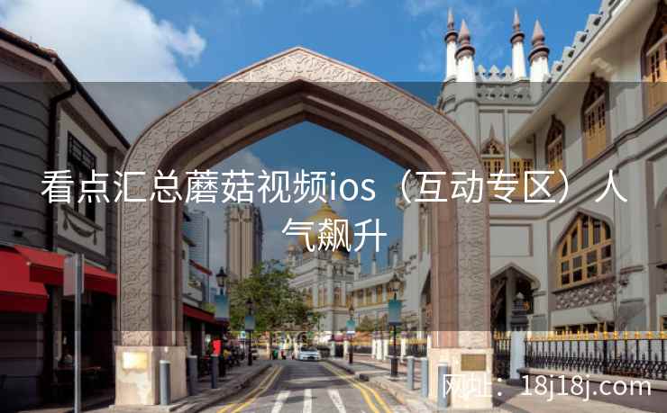 看点汇总蘑菇视频ios（互动专区）人气飙升