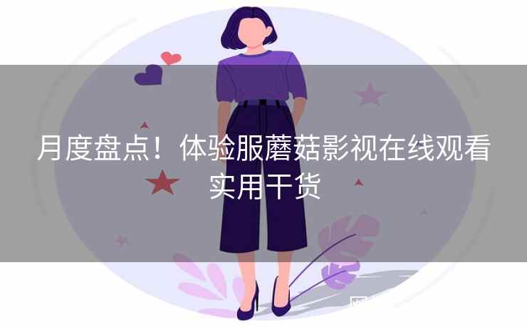 月度盘点！体验服蘑菇影视在线观看实用干货