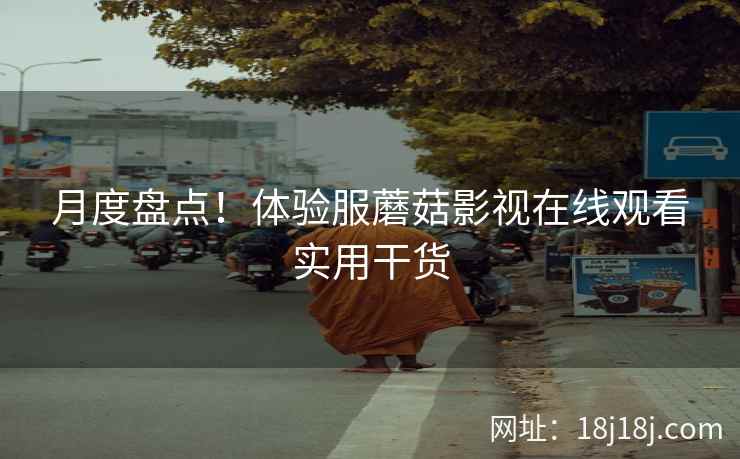 月度盘点！体验服蘑菇影视在线观看实用干货