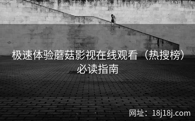 极速体验蘑菇影视在线观看（热搜榜）必读指南